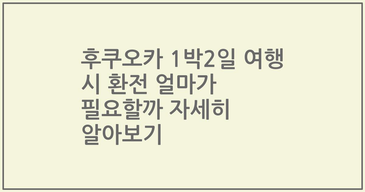 후쿠오카 1박2일 여행 시 환전 얼마가 필요할까 자세히 알아보기