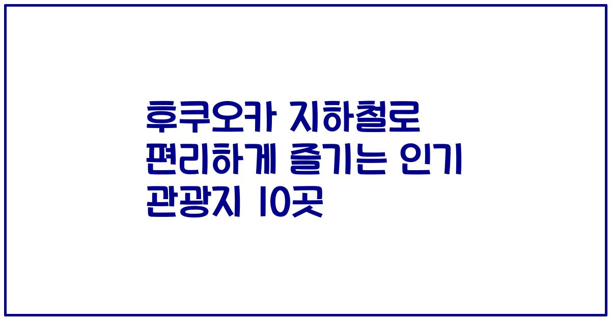 후쿠오카 지하철로 편리하게 즐기는 인기 관광지 10곳