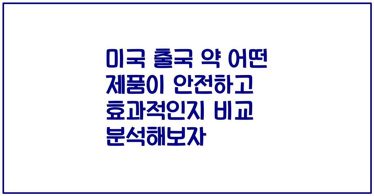 미국 출국 약 어떤 제품이 안전하고 효과적인지 비교 분석해보자