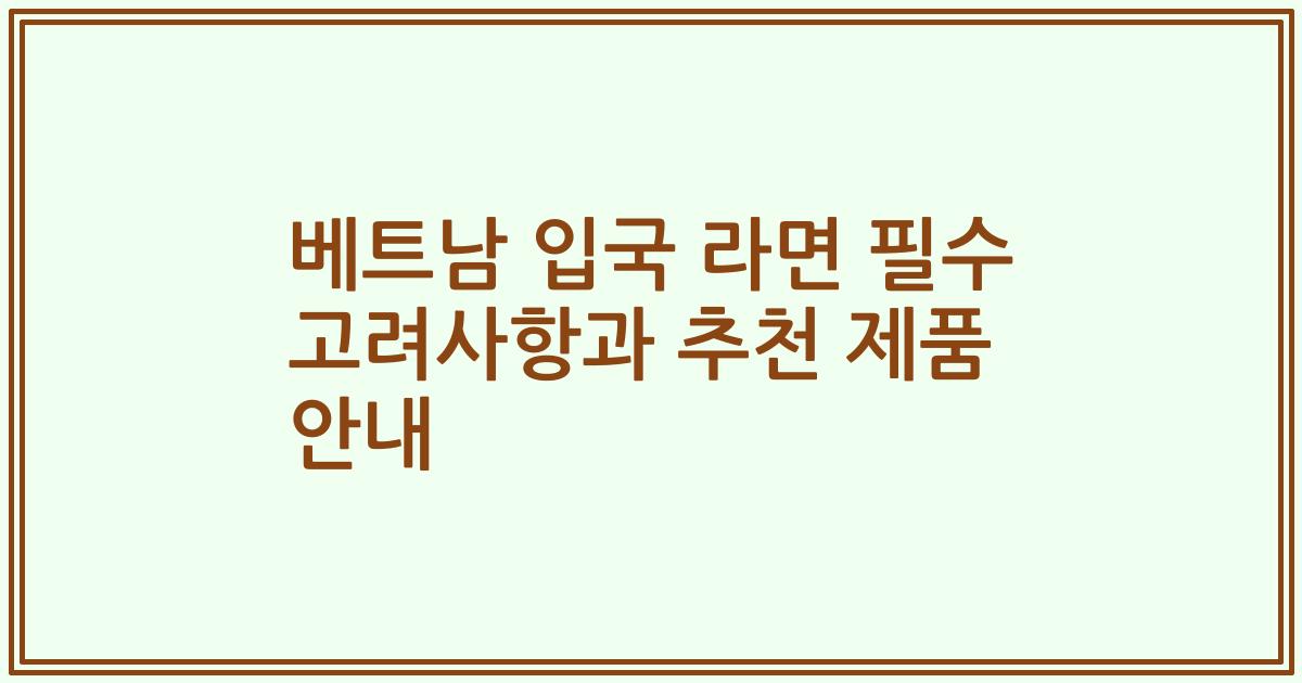 베트남 입국 라면 필수 고려사항과 추천 제품 안내