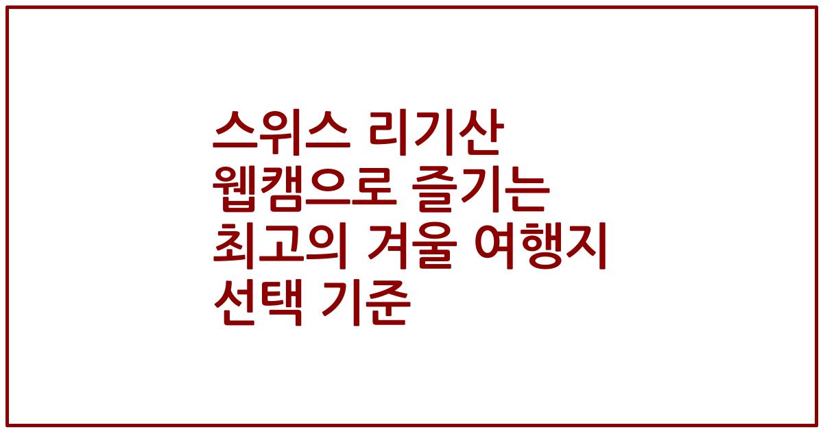 스위스 리기산 웹캠으로 즐기는 최고의 겨울 여행지 선택 기준
