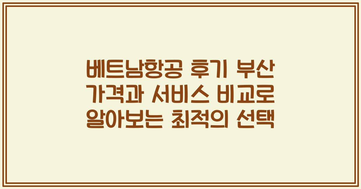 베트남항공 후기 부산 가격과 서비스 비교로 알아보는 최적의 선택