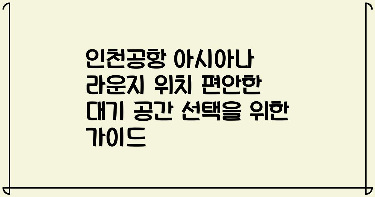 인천공항 아시아나 라운지 위치 편안한 대기 공간 선택을 위한 가이드