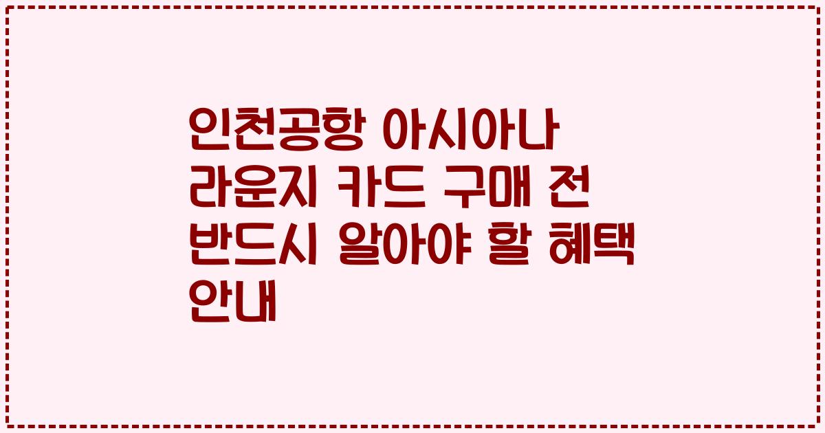 인천공항 아시아나 라운지 카드 구매 전 반드시 알아야 할 혜택 안내