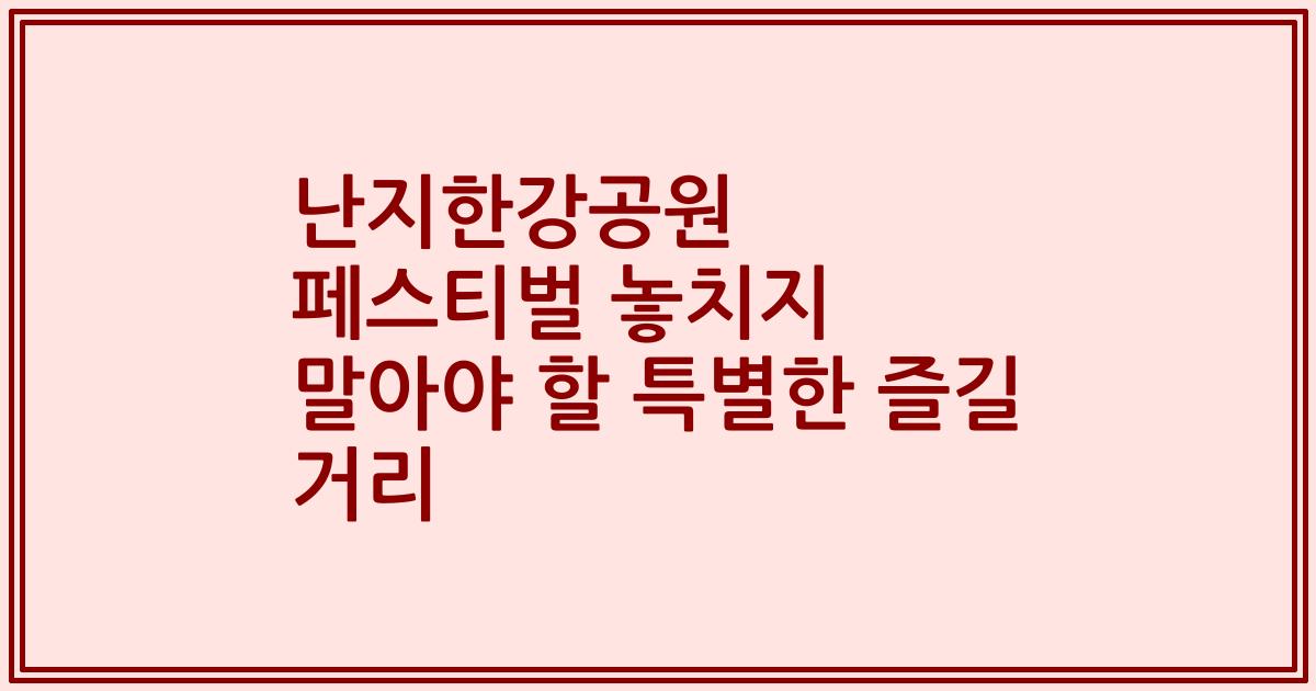 난지한강공원 페스티벌 놓치지 말아야 할 특별한 즐길 거리