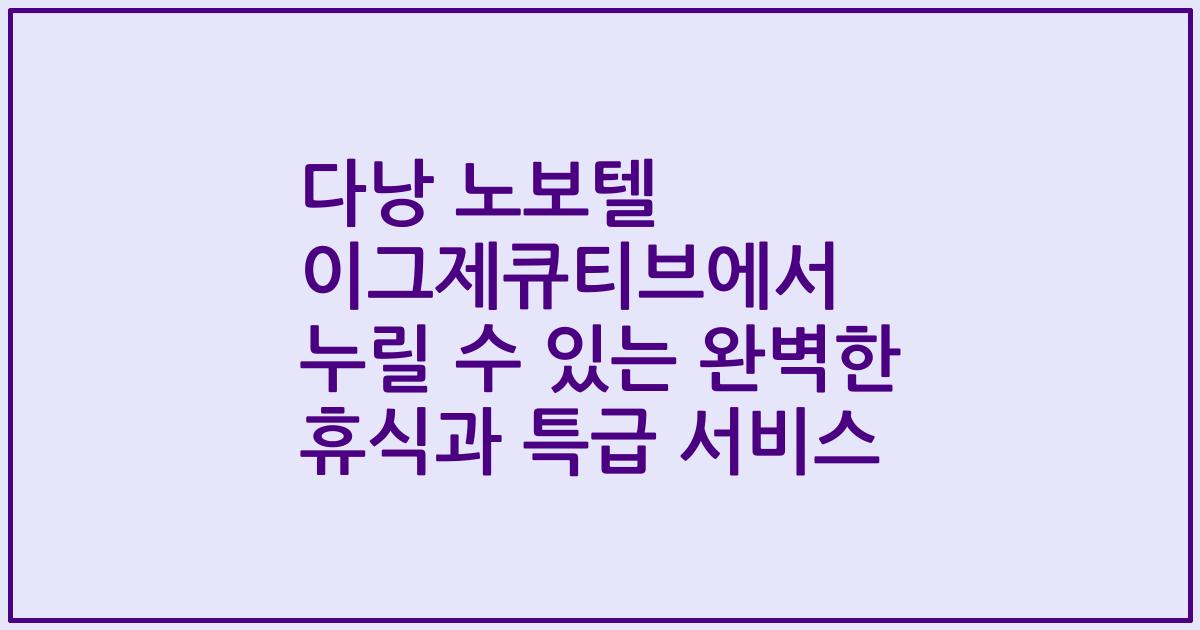 다낭 노보텔 이그제큐티브에서 누릴 수 있는 완벽한 휴식과 특급 서비스