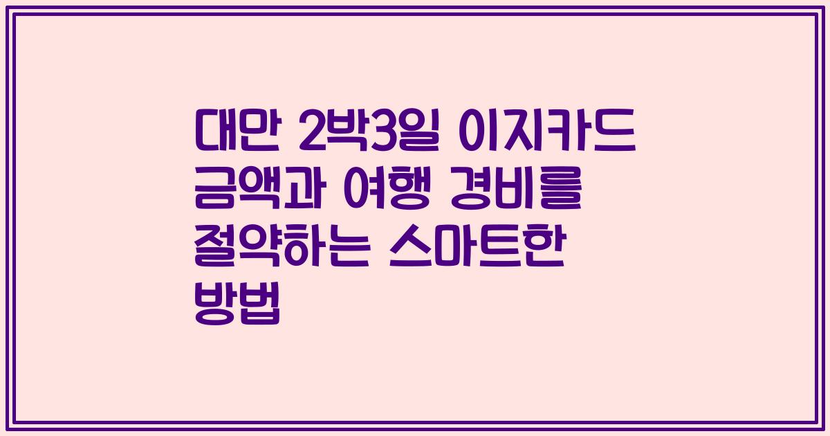 대만 2박3일 이지카드 금액과 여행 경비를 절약하는 스마트한 방법