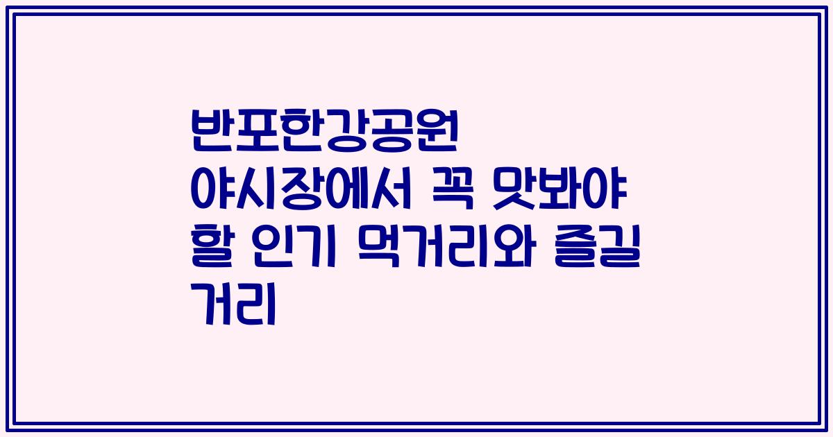 반포한강공원 야시장에서 꼭 맛봐야 할 인기 먹거리와 즐길 거리