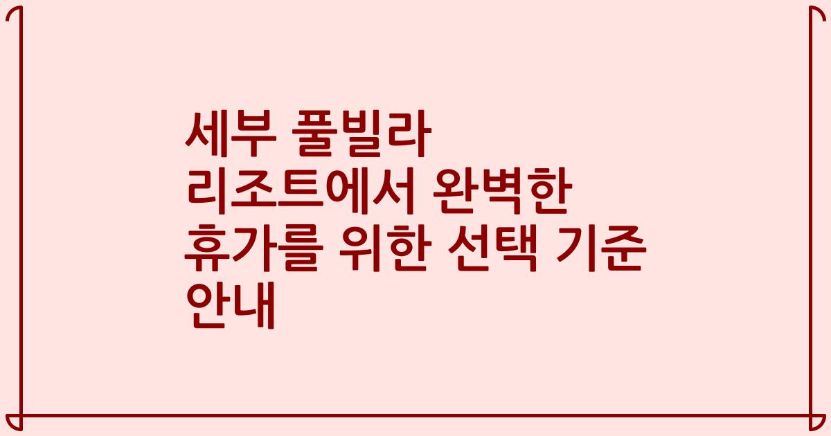 세부 풀빌라 리조트에서 완벽한 휴가를 위한 선택 기준 안내