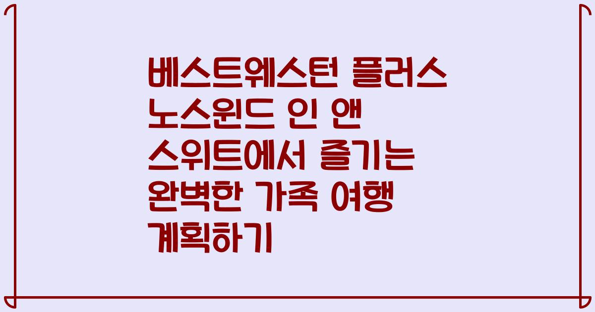 베스트웨스턴 플러스 노스윈드 인 앤 스위트에서 즐기는 완벽한 가족 여행 계획하기